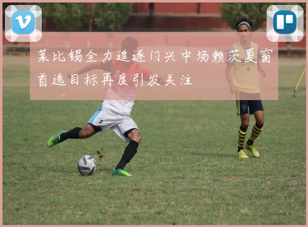 莱比锡全力追逐门兴中场赖茨夏窗首选目标再度引发关注