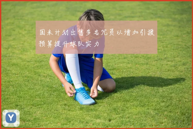 国米计划出售多名冗员以增加引援预算提升球队实力