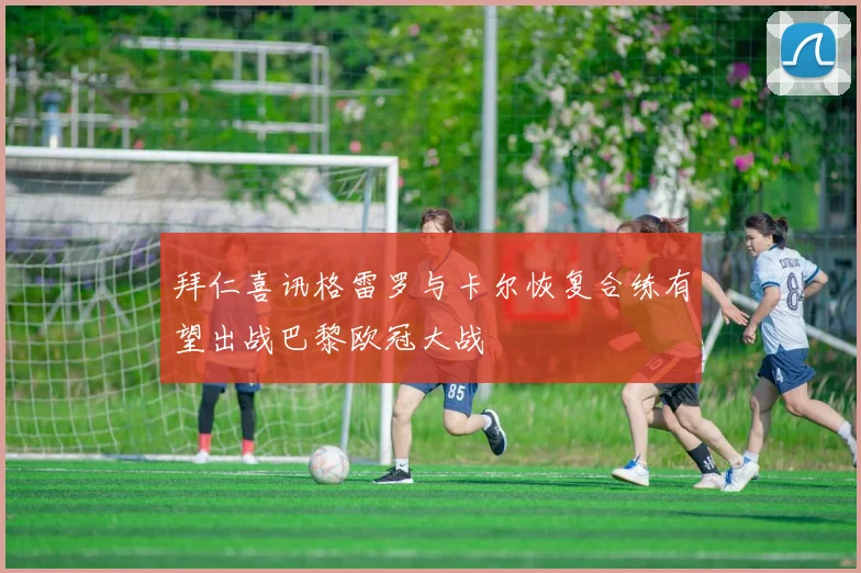 拜仁喜讯格雷罗与卡尔恢复合练有望出战巴黎欧冠大战