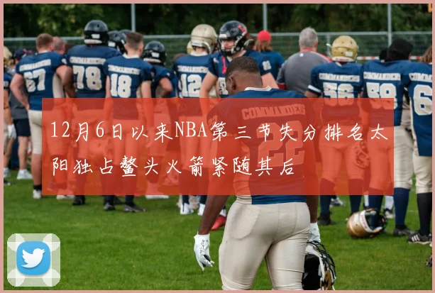 12月6日以来NBA第三节失分排名太阳独占鳌头火箭紧随其后