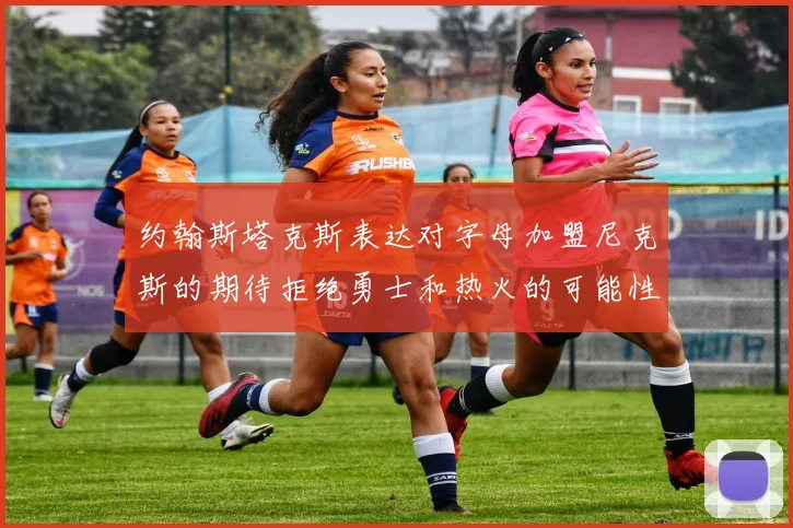 约翰斯塔克斯表达对字母加盟尼克斯的期待拒绝勇士和热火的可能性
