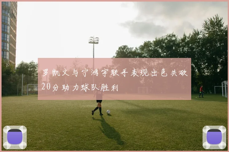 罗凯文与宁鸿宇联手表现出色共砍20分助力球队胜利