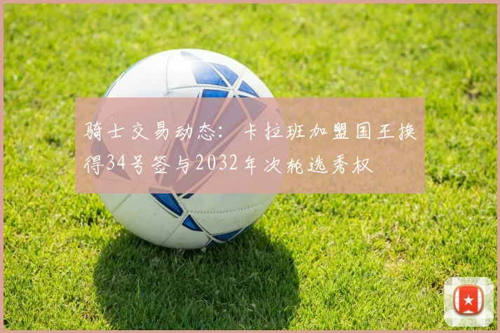 骑士交易动态：卡拉班加盟国王换得34号签与2032年次轮选秀权