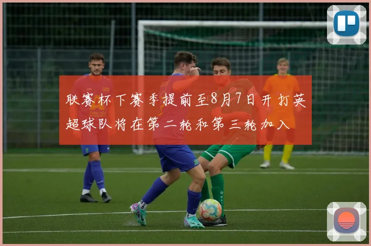 联赛杯下赛季提前至8月7日开打英超球队将在第二轮和第三轮加入
