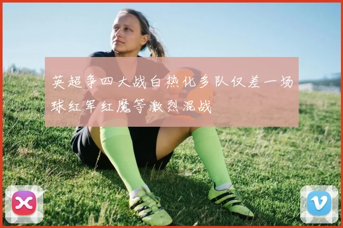 英超争四大战白热化多队仅差一场球红军红魔等激烈混战