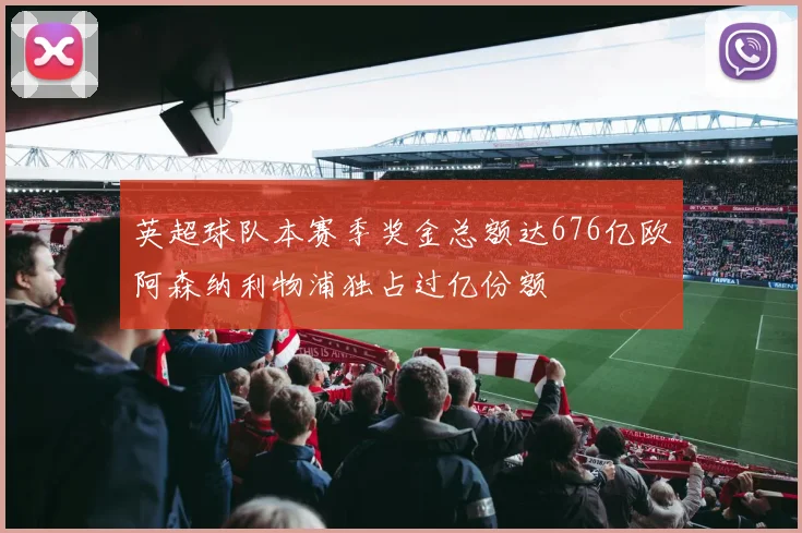 英超球队本赛季奖金总额达676亿欧阿森纳利物浦独占过亿份额