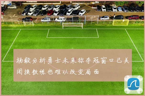 杨毅分析勇士未来称夺冠窗口已关闭换教练也难以改变局面