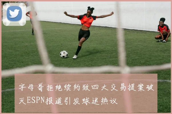 字母哥拒绝续约致四大交易提案破灭ESPN报道引发球迷热议