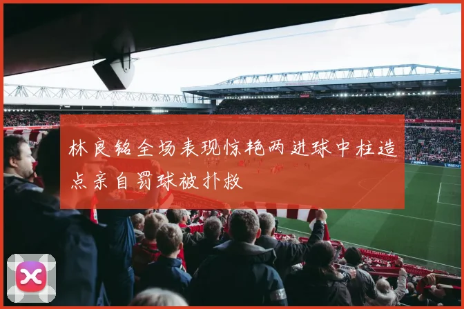林良铭全场表现惊艳两进球中柱造点亲自罚球被扑救