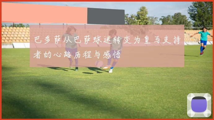 巴多萨从巴萨球迷转变为皇马支持者的心路历程与感悟
