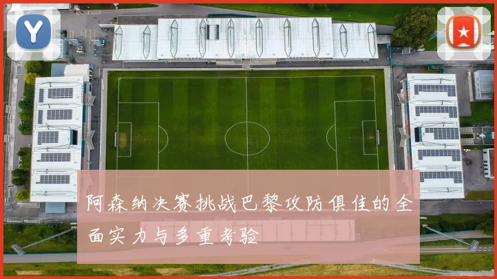 阿森纳决赛挑战巴黎攻防俱佳的全面实力与多重考验