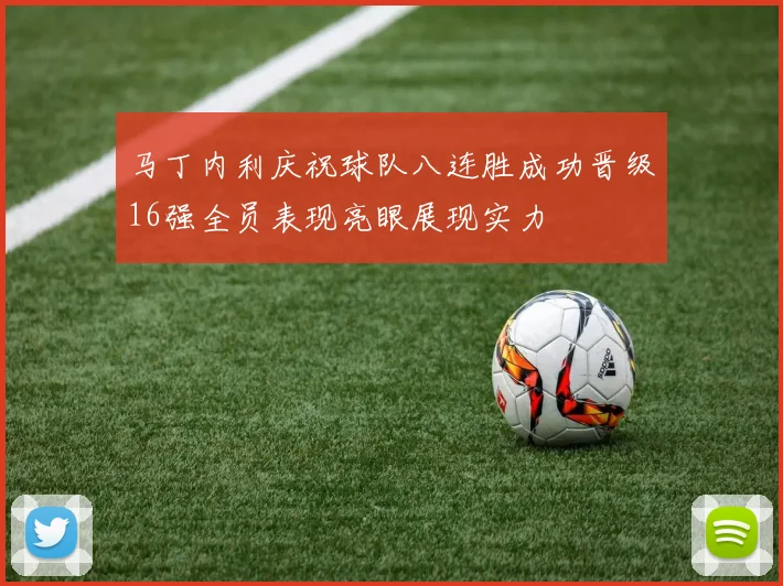 马丁内利庆祝球队八连胜成功晋级16强全员表现亮眼展现实力