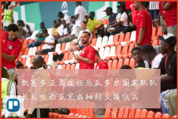 凯塞多正式接任厄瓜多尔国家队队长瓦伦西亚完成袖标交接仪式