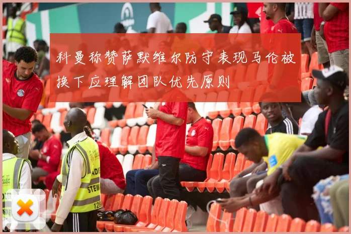 科曼称赞萨默维尔防守表现马伦被换下应理解团队优先原则
