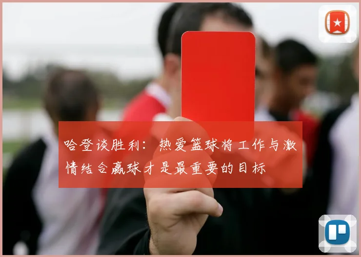 哈登谈胜利：热爱篮球将工作与激情结合赢球才是最重要的目标