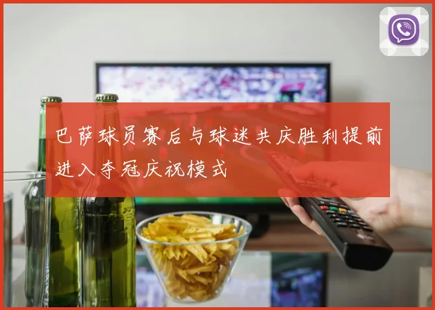 巴萨球员赛后与球迷共庆胜利提前进入夺冠庆祝模式