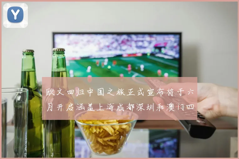欧文回归中国之旅正式宣布将于六月开启涵盖上海成都深圳和澳门四大城市