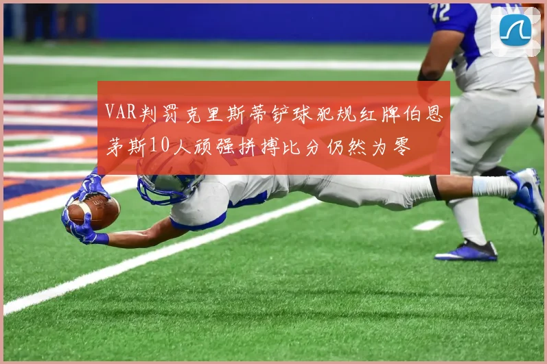 VAR判罚克里斯蒂铲球犯规红牌伯恩茅斯10人顽强拼搏比分仍然为零