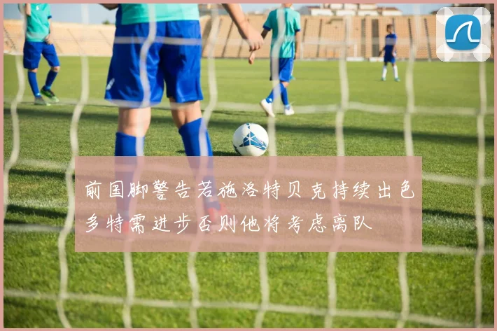 前国脚警告若施洛特贝克持续出色多特需进步否则他将考虑离队