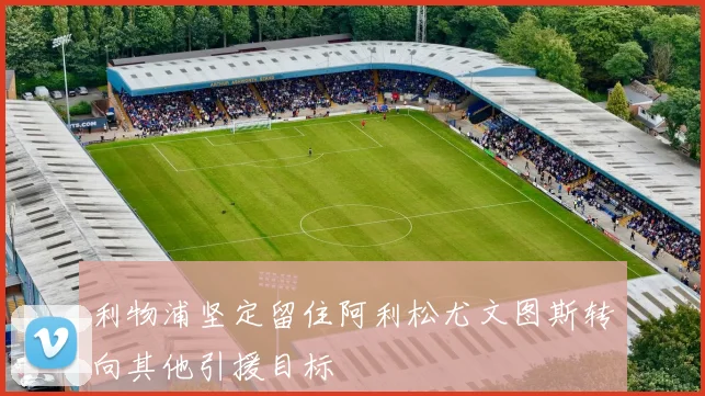利物浦坚定留住阿利松尤文图斯转向其他引援目标