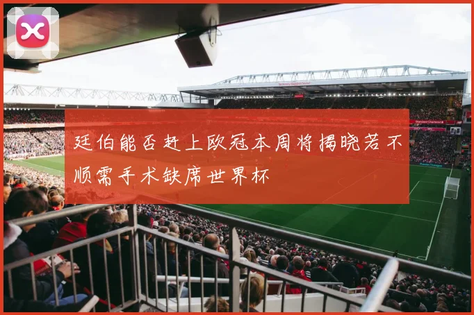廷伯能否赶上欧冠本周将揭晓若不顺需手术缺席世界杯