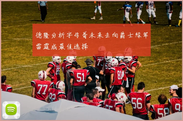 德隆分析字母哥未来去向爵士绿军雷霆成最佳选择