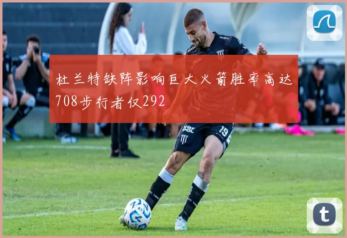 杜兰特缺阵影响巨大火箭胜率高达708步行者仅292