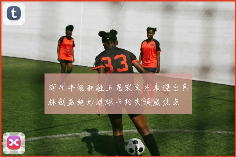 海牛半场狂胜玉昆宋文杰表现出色林创益绝妙进球卡约失误成焦点